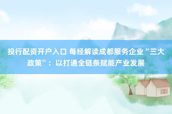 投行配资开户入口 每经解读成都服务企业“三大政策”：以打通全链条赋能产业发展