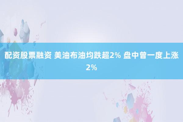 配资股票融资 美油布油均跌超2% 盘中曾一度上涨2%