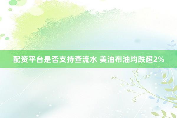 配资平台是否支持查流水 美油布油均跌超2%