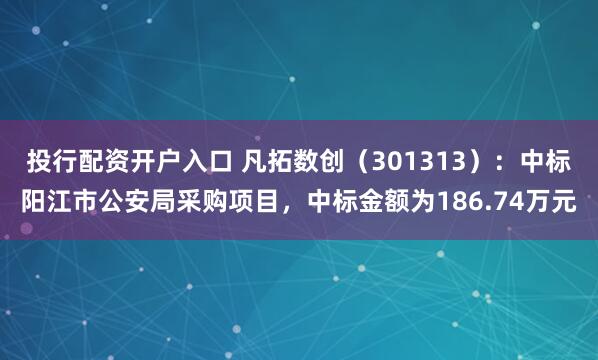投行配资开户入口 凡拓数创（301313）：中标阳江市公安局采购项目，中标金额为186.74万元