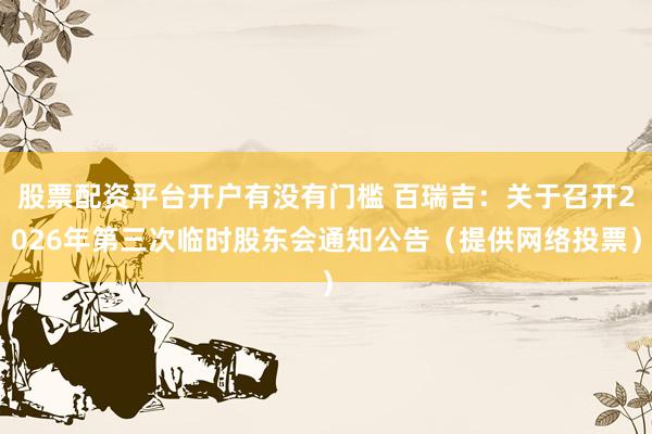 股票配资平台开户有没有门槛 百瑞吉：关于召开2026年第三次临时股东会通知公告（提供网络投票）