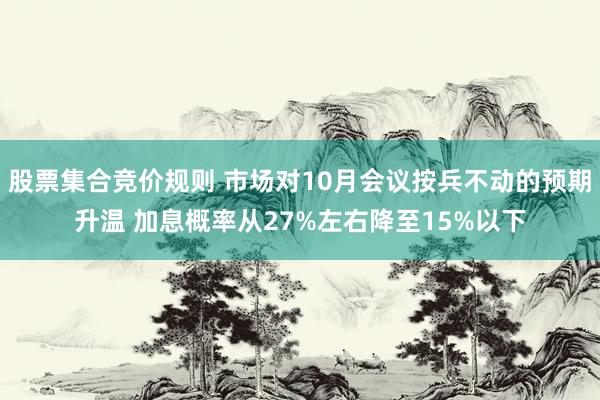 股票集合竞价规则 市场对10月会议按兵不动的预期升温 加息概率从27%左右降至15%以下