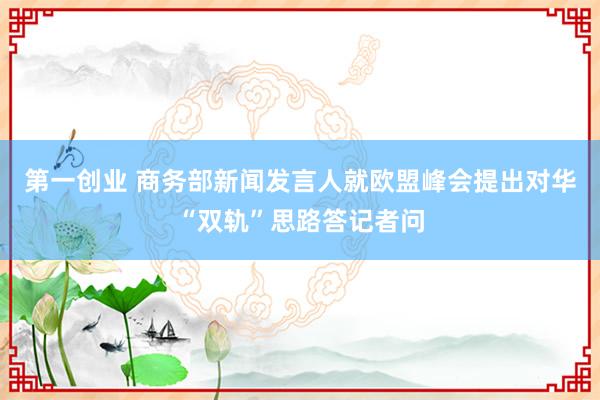 第一创业 商务部新闻发言人就欧盟峰会提出对华“双轨”思路答记者问