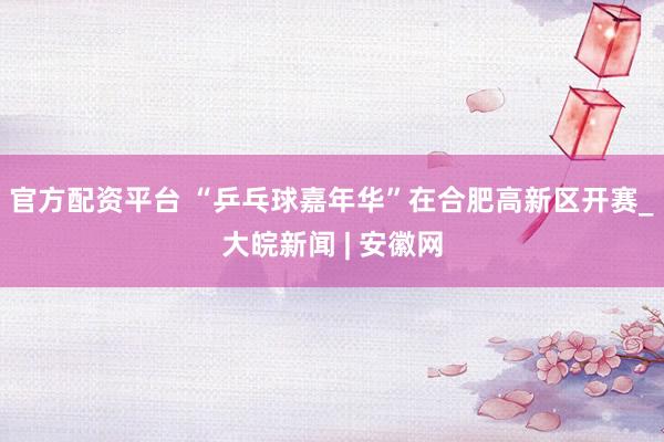官方配资平台 “乒乓球嘉年华”在合肥高新区开赛_大皖新闻 | 安徽网