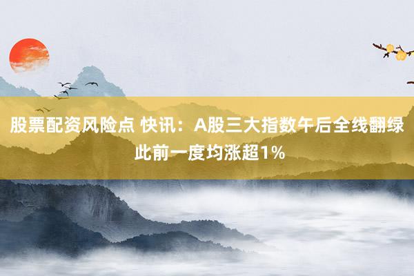 股票配资风险点 快讯：A股三大指数午后全线翻绿 此前一度均涨超1%