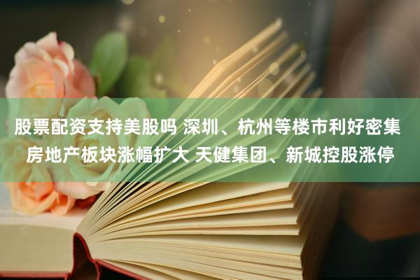 股票配资支持美股吗 深圳、杭州等楼市利好密集 房地产板块涨幅扩大 天健集团、新城控股涨停