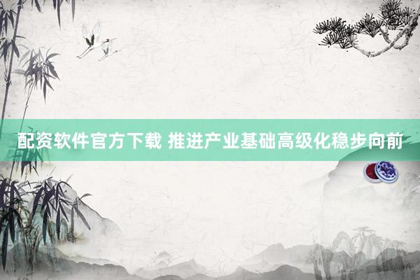 配资软件官方下载 推进产业基础高级化稳步向前