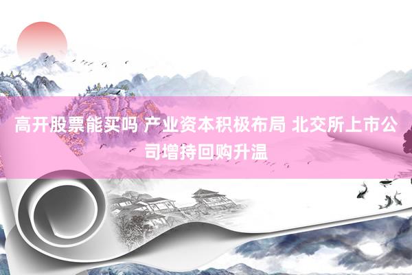 高开股票能买吗 产业资本积极布局 北交所上市公司增持回购升温