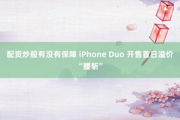 配资炒股有没有保障 iPhone Duo 开售首日溢价“腰斩”