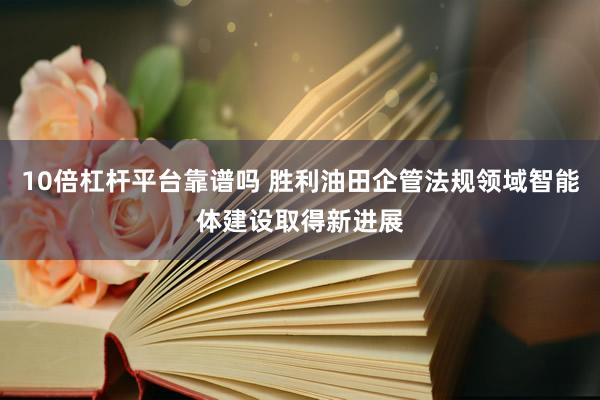 10倍杠杆平台靠谱吗 胜利油田企管法规领域智能体建设取得新进展