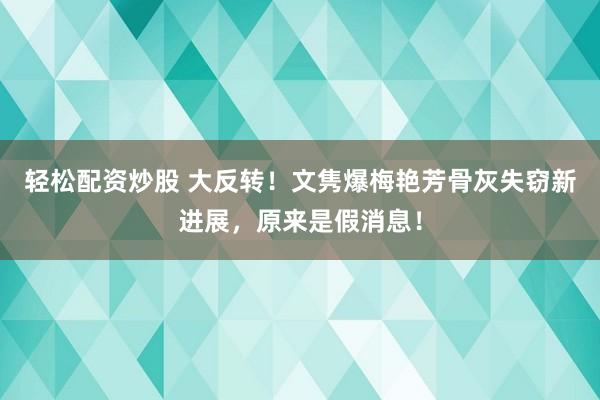轻松配资炒股 大反转！文隽爆梅艳芳骨灰失窃新进展，原来是假消息！