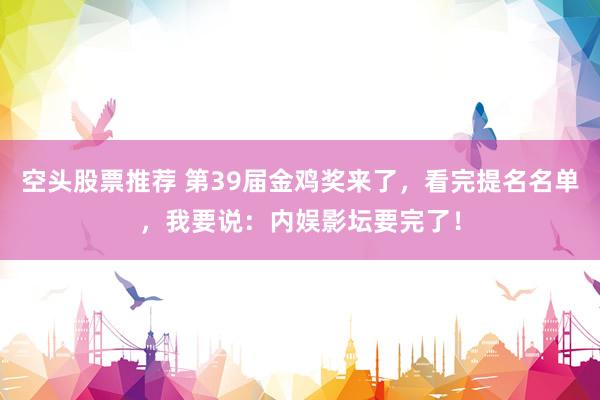 空头股票推荐 第39届金鸡奖来了,看完提名名单,我要说:内娱影坛要完了!