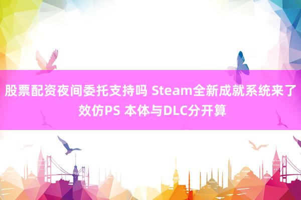 股票配资夜间委托支持吗 Steam全新成就系统来了 效仿PS 本体与DLC分开算