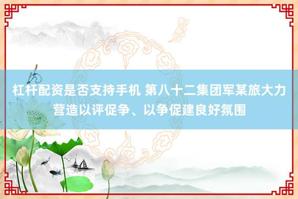 杠杆配资是否支持手机 第八十二集团军某旅大力营造以评促争、以争促建良好氛围