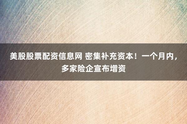 美股股票配资信息网 密集补充资本!一个月内,多家险企宣布增资