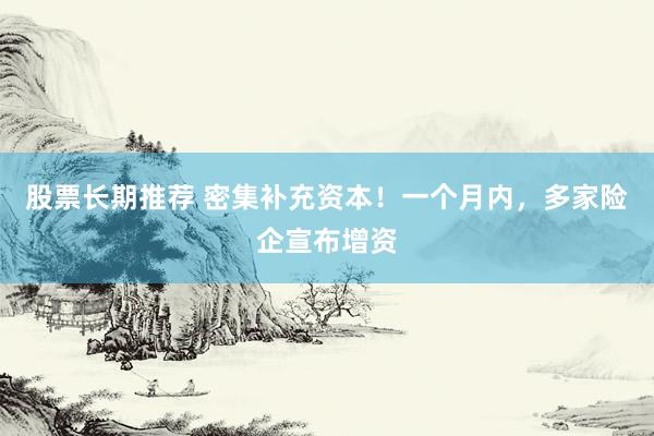 股票长期推荐 密集补充资本！一个月内，多家险企宣布增资