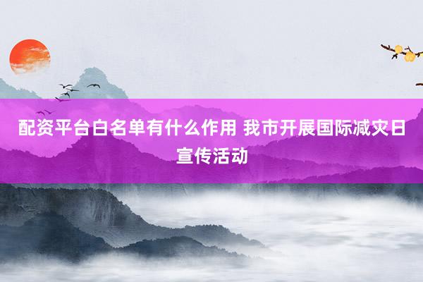 配资平台白名单有什么作用 我市开展国际减灾日宣传活动