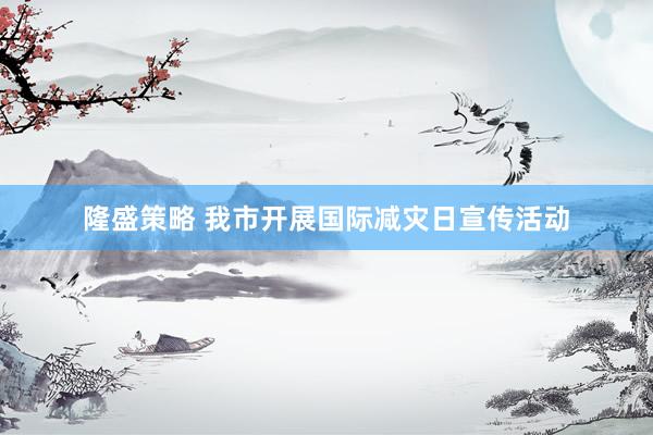 隆盛策略 我市开展国际减灾日宣传活动