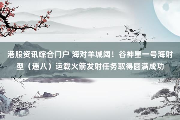 港股资讯综合门户 海对羊城阔！谷神星一号海射型（遥八）运载火箭发射任务取得圆满成功