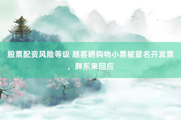 股票配资风险等级 顾客晒购物小票被冒名开发票，胖东来回应