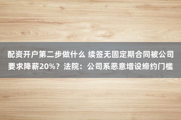 配资开户第二步做什么 续签无固定期合同被公司要求降薪20%？法院：公司系恶意增设缔约门槛