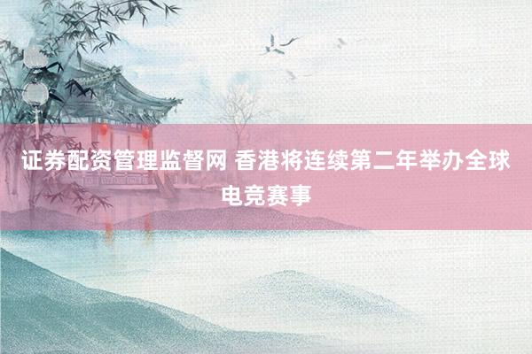 证券配资管理监督网 香港将连续第二年举办全球电竞赛事