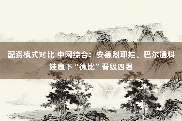配资模式对比 中网综合：安德烈耶娃、巴尔通科娃赢下“德比”晋级四强
