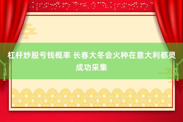 杠杆炒股亏钱概率 长春大冬会火种在意大利都灵成功采集
