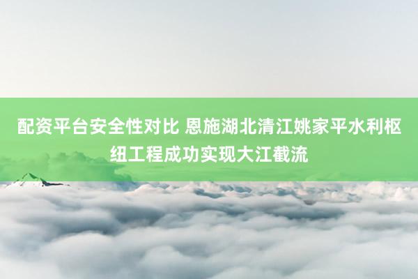配资平台安全性对比 恩施湖北清江姚家平水利枢纽工程成功实现大江截流